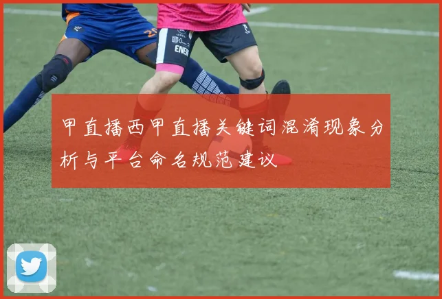 甲直播西甲直播关键词混淆现象分析与平台命名规范建议