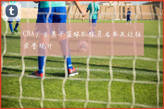CBA广东男子篮球队球员名单及过往荣誉统计
