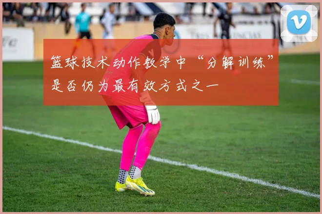 篮球技术动作教学中“分解训练”是否仍为最有效方式之一