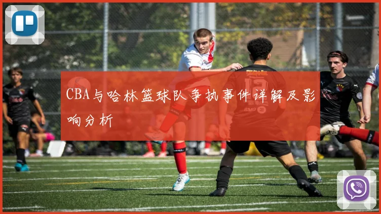 CBA与哈林篮球队争执事件详解及影响分析