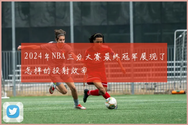 2024年NBA三分大赛最终冠军展现了怎样的投射效率