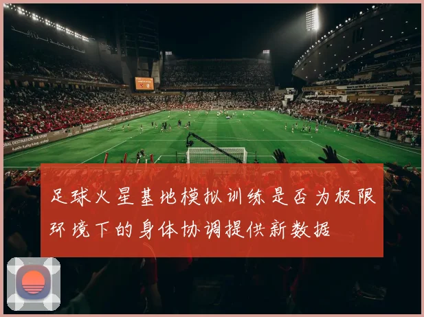 足球火星基地模拟训练是否为极限环境下的身体协调提供新数据