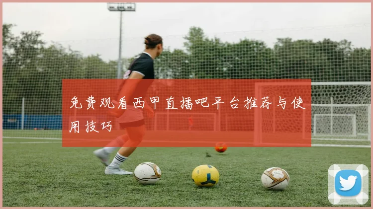 免费观看西甲直播吧平台推荐与使用技巧