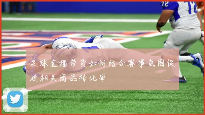 足球直播带货如何结合赛事氛围促进相关商品转化率