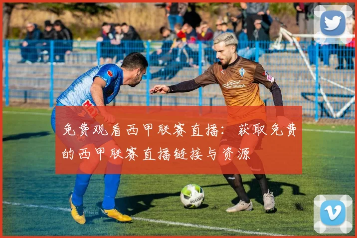 免费观看西甲联赛直播：获取免费的西甲联赛直播链接与资源
