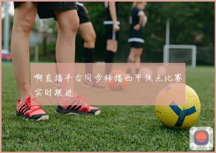 啊直播平台同步转播西甲焦点比赛实时跟进