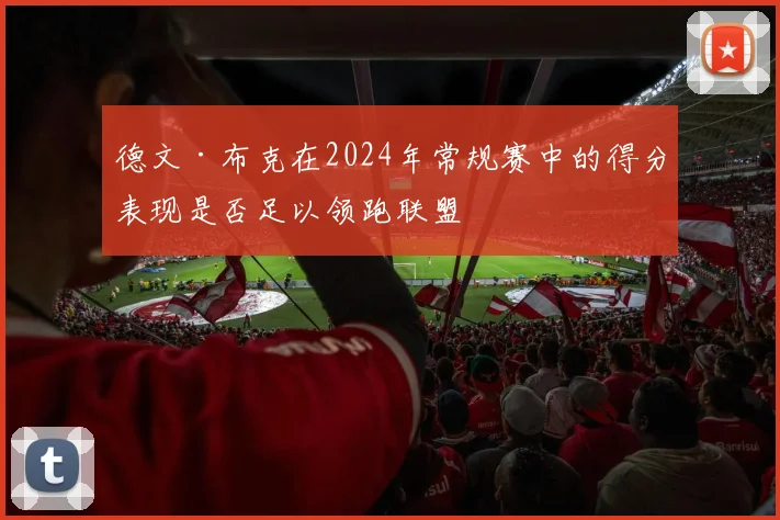 德文·布克在2024年常规赛中的得分表现是否足以领跑联盟