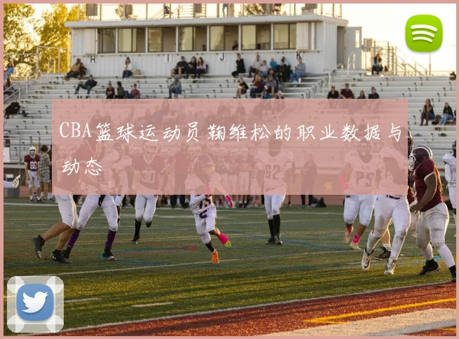 CBA篮球运动员鞠维松的职业数据与动态